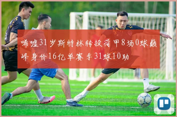 唏嘘31岁斯特林转投荷甲8场0球巅峰身价16亿单赛季31球10助